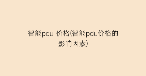 智能pdu 价格(智能pdu价格的影响因素)